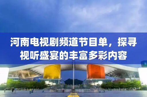 河南电视剧频道节目单，探寻视听盛宴的丰富多彩内容