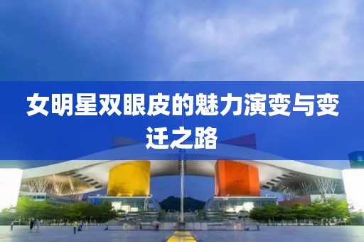 女明星双眼皮的魅力演变与变迁之路