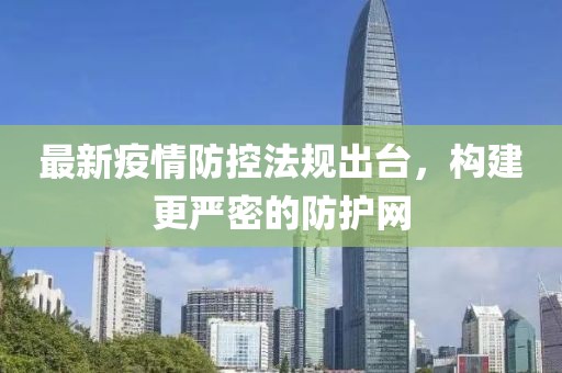 最新疫情防控法规出台，构建更严密的防护网