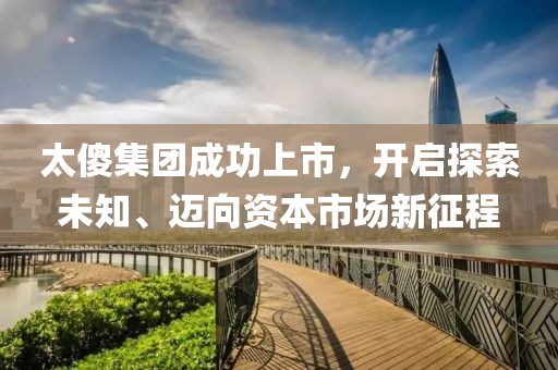 太傻集团成功上市，开启探索未知、迈向资本市场新征程