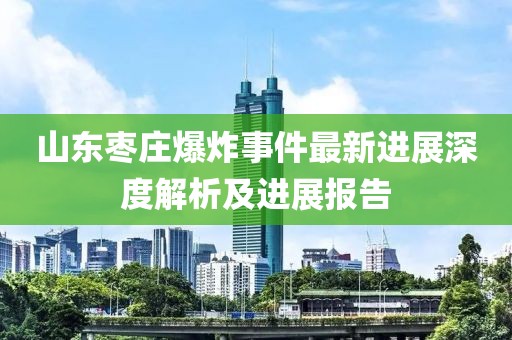 山东枣庄爆炸事件最新进展深度解析及进展报告