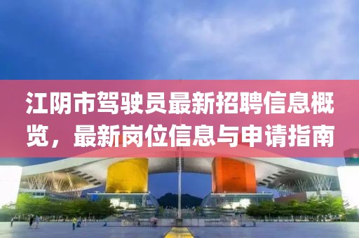 江阴市驾驶员最新招聘信息概览，最新岗位信息与申请指南