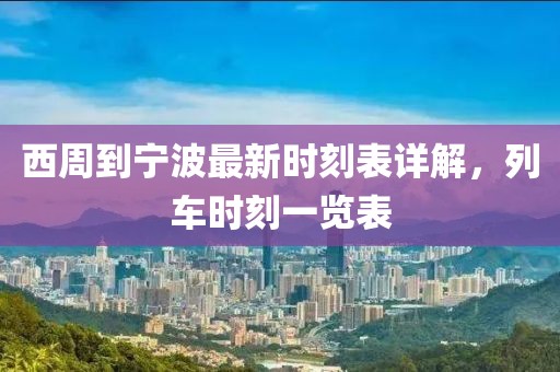 西周到宁波最新时刻表详解，列车时刻一览表