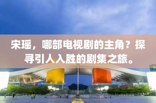 宋瑶，哪部电视剧的主角？探寻引人入胜的剧集之旅。