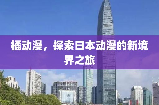 橘动漫，探索日本动漫的新境界之旅
