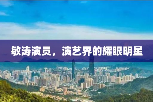 敏涛演员，演艺界的耀眼明星