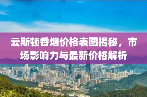 云斯顿香烟价格表图揭秘，市场影响力与最新价格解析