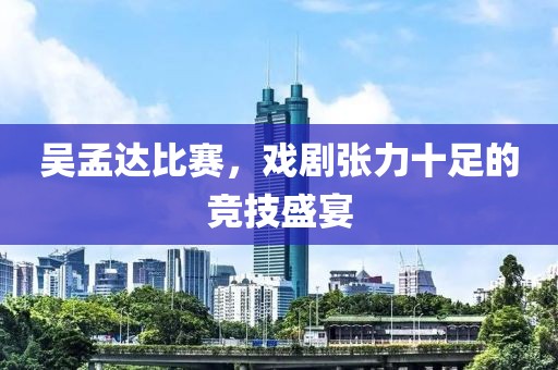 吴孟达比赛，戏剧张力十足的竞技盛宴