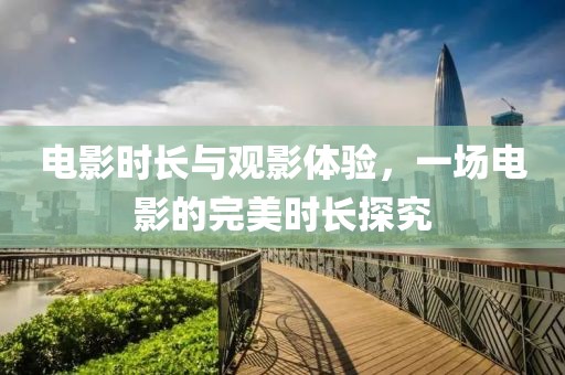 电影时长与观影体验，一场电影的完美时长探究