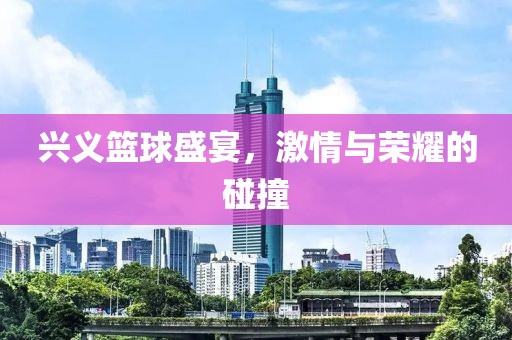 兴义篮球盛宴，激情与荣耀的碰撞