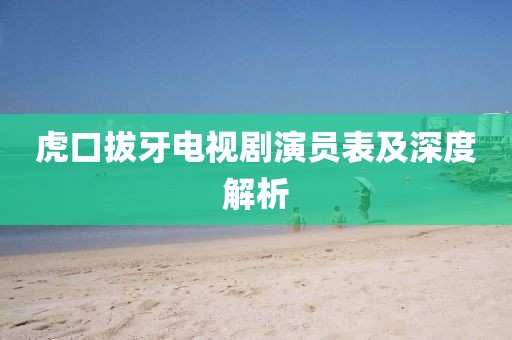 虎口拔牙电视剧演员表及深度解析