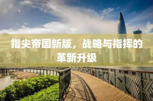 指尖帝国新版，战略与指挥的革新升级
