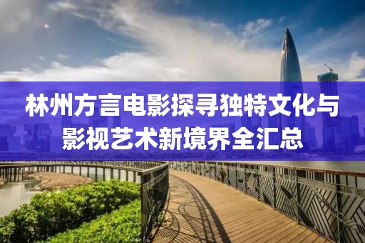 林州方言电影探寻独特文化与影视艺术新境界全汇总