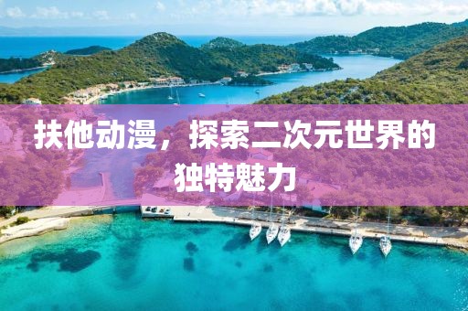 扶他动漫，探索二次元世界的独特魅力