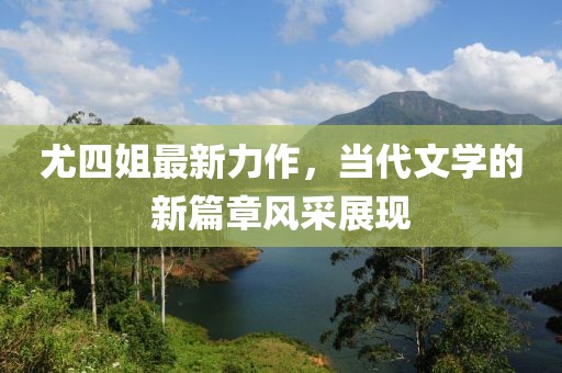 尤四姐最新力作，当代文学的新篇章风采展现
