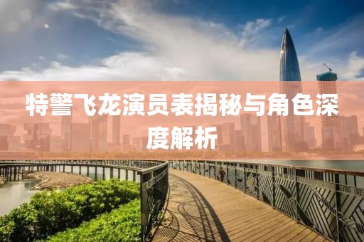 特警飞龙演员表揭秘与角色深度解析