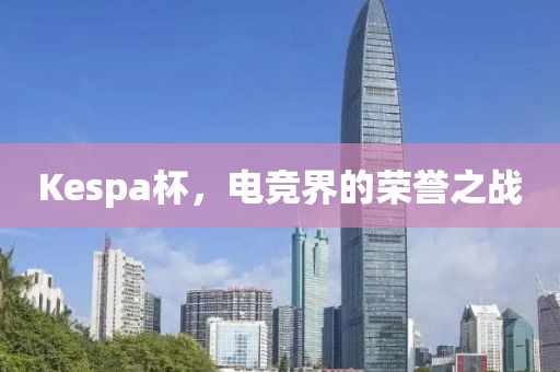 Kespa杯，电竞界的荣誉之战