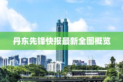 丹东先锋快报最新全图概览