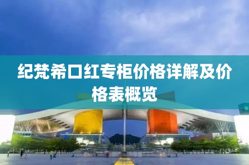 纪梵希口红专柜价格详解及价格表概览