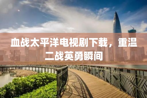 血战太平洋电视剧下载，重温二战英勇瞬间