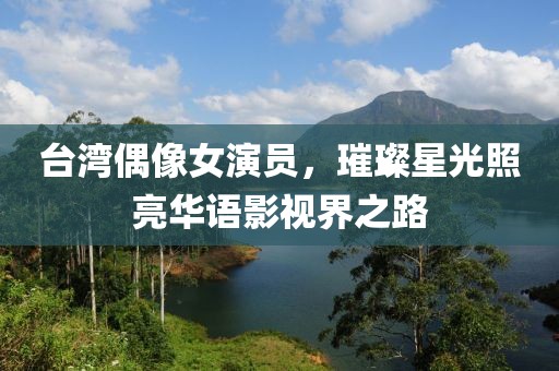 台湾偶像女演员，璀璨星光照亮华语影视界之路