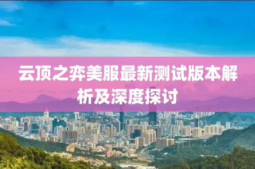 云顶之弈美服最新测试版本解析及深度探讨