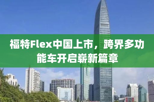 福特Flex中国上市，跨界多功能车开启崭新篇章