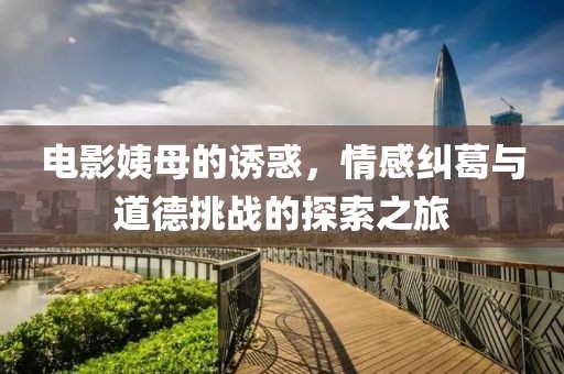 电影姨母的诱惑，情感纠葛与道德挑战的探索之旅