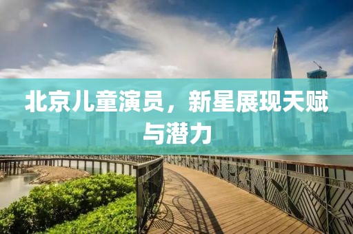 北京儿童演员，新星展现天赋与潜力