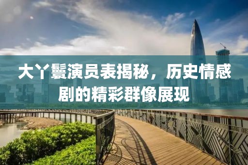 大丫鬟演员表揭秘，历史情感剧的精彩群像展现