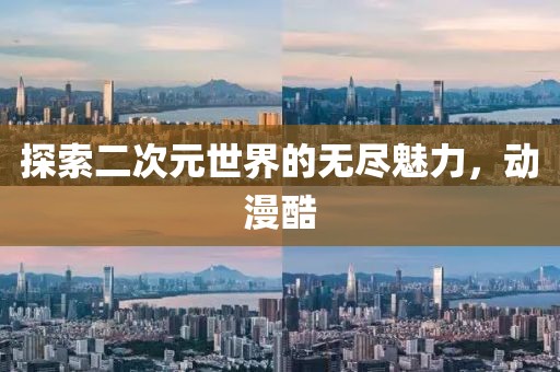 探索二次元世界的无尽魅力，动漫酷