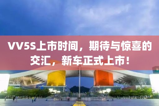 VV5S上市时间，期待与惊喜的交汇，新车正式上市！