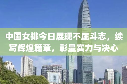 中国女排今日展现不屈斗志，续写辉煌篇章，彰显实力与决心