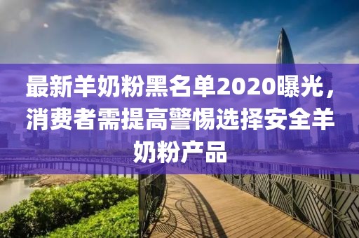 最新羊奶粉黑名单2020曝光，消费者需提高警惕选择安全羊奶粉产品