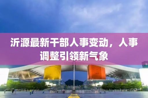 沂源最新干部人事变动，人事调整引领新气象