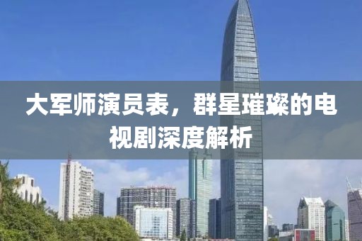 大军师演员表，群星璀璨的电视剧深度解析