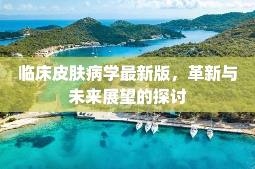 临床皮肤病学最新版，革新与未来展望的探讨