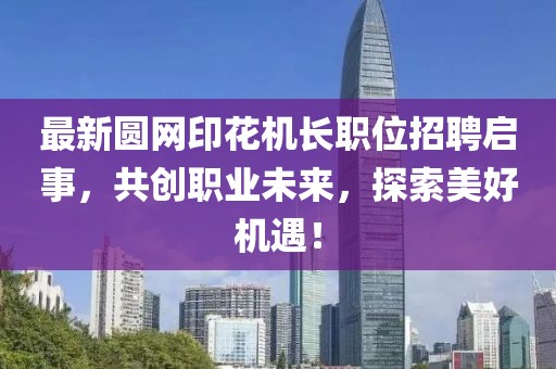 最新圆网印花机长职位招聘启事，共创职业未来，探索美好机遇！