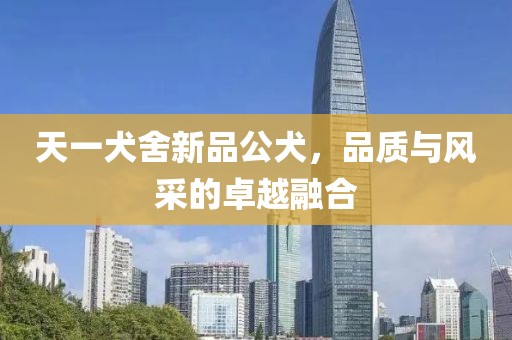 天一犬舍新品公犬，品质与风采的卓越融合