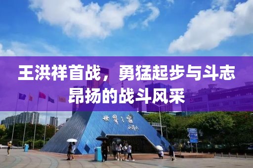 王洪祥首战，勇猛起步与斗志昂扬的战斗风采