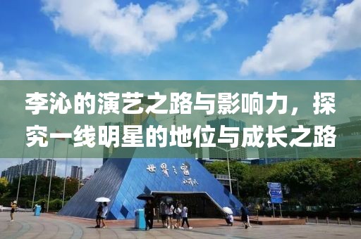 李沁的演艺之路与影响力，探究一线明星的地位与成长之路