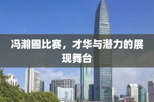 冯瀚圃比赛，才华与潜力的展现舞台
