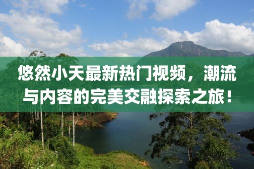悠然小天最新热门视频，潮流与内容的完美交融探索之旅！