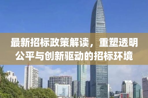 最新招标政策解读，重塑透明公平与创新驱动的招标环境