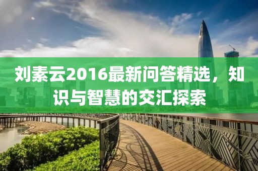 刘素云2016最新问答精选，知识与智慧的交汇探索