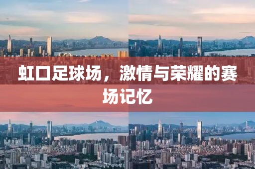 虹口足球场，激情与荣耀的赛场记忆
