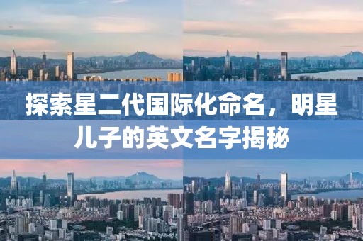 探索星二代国际化命名，明星儿子的英文名字揭秘