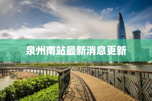 泉州南站最新消息更新