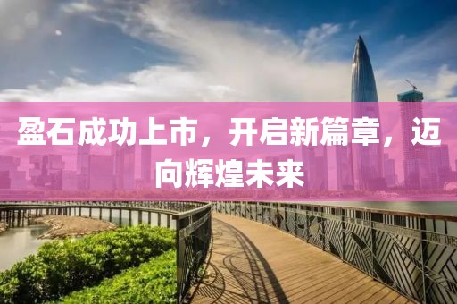 盈石成功上市，开启新篇章，迈向辉煌未来