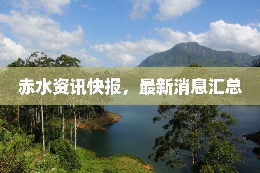 赤水资讯快报，最新消息汇总